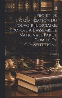 bokomslag Projet De L'organisation Du Pouvoir Judiciaire, Propos  L'assemble Nationale Par Le Comit De Constitution...