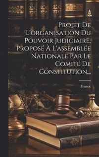 bokomslag Projet De L'organisation Du Pouvoir Judiciaire, Proposé À L'assemblée Nationale Par Le Comité De Constitution...