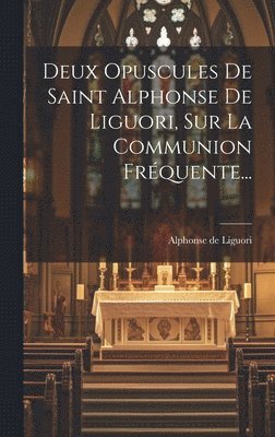 Deux Opuscules De Saint Alphonse De Liguori, Sur La Communion Frquente... 1