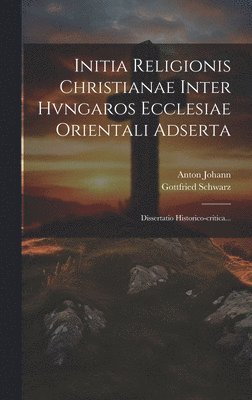 Gottfried Schwarz, Anton Johann - Initia Religionis Christianae Inter Hvngaros Ecclesiae Orientali Adserta, Inbunden