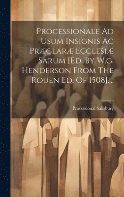 Processionale Ad Usum Insignis Ac Prclar Ecclesi Sarum [ed. By W.g. Henderson From The Rouen Ed. Of 1508].... 1