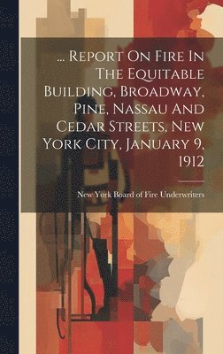 ... Report On Fire In The Equitable Building, Broadway, Pine, Nassau And Cedar Streets, New York City, January 9, 1912 1