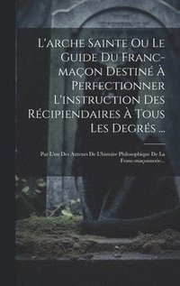 bokomslag L'arche Sainte Ou Le Guide Du Franc-maon Destin  Perfectionner L'instruction Des Rcipiendaires  Tous Les Degrs ...