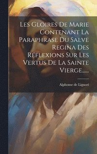 bokomslag Les Gloires De Marie Contenant La Paraphrase Du Salve Regina Des Rflexions Sur Les Vertus De La Sainte Vierge......