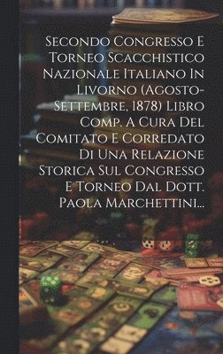 bokomslag Secondo Congresso E Torneo Scacchistico Nazionale Italiano In Livorno (agosto-settembre, 1878) Libro Comp. A Cura Del Comitato E Corredato Di Una Relazione Storica Sul Congresso E Torneo Dal Dott.