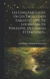 bokomslag Les Cinq Fabulistes, Ou Les Trois Cents Fables D'esope, De Lockmann, De Philelphe, De Gabrias Et D'avienus...