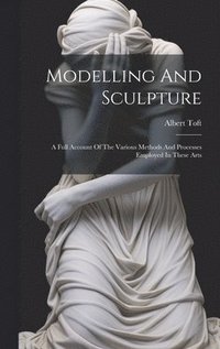 bokomslag Modelling And Sculpture: A Full Account Of The Various Methods And Processes Employed In These Arts