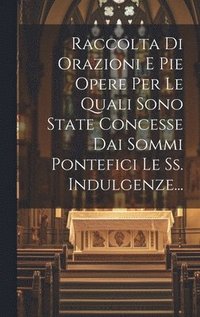 bokomslag Raccolta Di Orazioni E Pie Opere Per Le Quali Sono State Concesse Dai Sommi Pontefici Le Ss. Indulgenze...