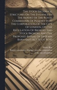 bokomslag The Stock Exchange, Strictures On The Evidence In The Report Of The Royal Commission Of Inquiry Into The Corporation Of The City Of London, On The Regulation Of Brokers And Stock Brokers, And The