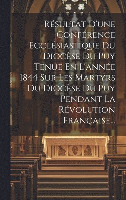 bokomslag Rsultat D'une Confrence Ecclsiastique Du Diocse Du Puy Tenue En L'anne 1844 Sur Les Martyrs Du Diocse Du Puy Pendant La Rvolution Franaise...