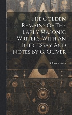 The Golden Remains Of The Early Masonic Writers, With An Intr. Essay And Notes By G. Oliver 1