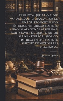 Respuesta Que A Don Jos Morales Santisteban, Autor De Un Folleto Intitulado Estudios Histricos Sobre El Reino De Aragn Se Apresura A Dar D. Javier De Quinto Autor De Un Discurso Histrico 1