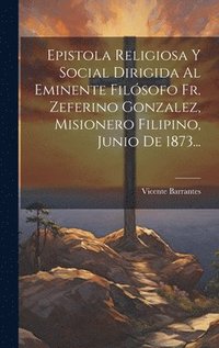 bokomslag Epistola Religiosa Y Social Dirigida Al Eminente Filsofo Fr. Zeferino Gonzalez, Misionero Filipino, Junio De 1873...