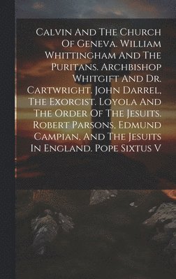 Calvin And The Church Of Geneva. William Whittingham And The Puritans. Archbishop Whitgift And Dr. Cartwright. John Darrel, The Exorcist. Loyola And The Order Of The Jesuits. Robert Parsons, Edmund 1