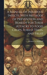 bokomslag A Manual of Injurious Insects With Methods of Prevention and Remedy for Their Attacks to Food Crops, Forest Trees, and Fruit