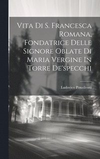 bokomslag Vita Di S. Francesca Romana, Fondatrice Delle Signore Oblate Di Maria Vergine In Torre De'specchi