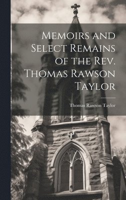 Memoirs and Select Remains of the Rev. Thomas Rawson Taylor 1