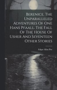 bokomslag Berenice. The Unparalleled Adventures Of One Hans Pfaall. The Fall Of The House Of Usher And Seventeen Other Stories