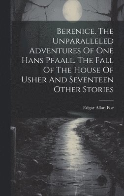 Berenice. The Unparalleled Adventures Of One Hans Pfaall. The Fall Of The House Of Usher And Seventeen Other Stories 1