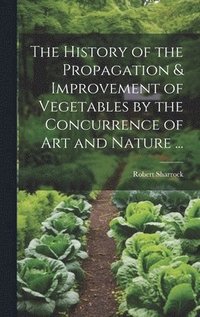 bokomslag History of the Propagation & Improvement of Vegetables by the Concurrence of Art and Nature ...