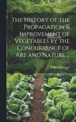 bokomslag History of the Propagation & Improvement of Vegetables by the Concurrence of Art and Nature ...