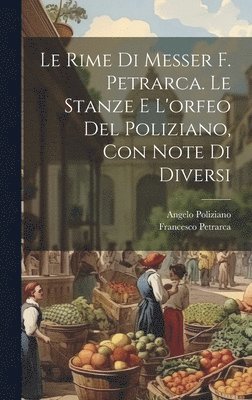 Le Rime Di Messer F. Petrarca. Le Stanze E L'orfeo Del Poliziano, Con Note Di Diversi 1