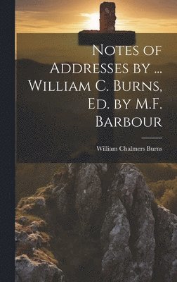 Notes of Addresses by ... William C. Burns, Ed. by M.F. Barbour 1