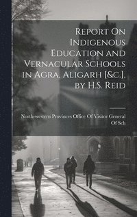 bokomslag Report On Indigenous Education and Vernacular Schools in Agra, Aligarh [&c.], by H.S. Reid