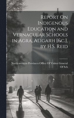 bokomslag Report On Indigenous Education and Vernacular Schools in Agra, Aligarh [&c.], by H.S. Reid