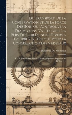 bokomslag Du Transport, De La Conservation Et De La Force Des Bois, Ou L'on Trouvera Des Moyens D'attendrir Les Bois, De Leur Donner Diverses Courbures, Surtout Pour La Construction Des Vaisseaux