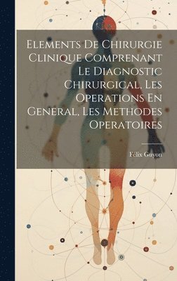 Elements De Chirurgie Clinique Comprenant Le Diagnostic Chirurgical, Les Operations En General, Les Methodes Operatoires