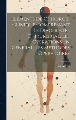 Elements De Chirurgie Clinique Comprenant Le Diagnostic Chirurgical, Les Operations En General, Les Methodes Operatoires 1