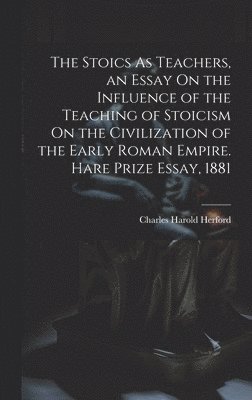 Stoics As Teachers, an Essay On the Influence of the Teaching of Stoicism On the Civilization of the Early Roman Empire. Hare Prize Essay, 1881