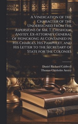 bokomslag A Vindication of the Character of the Undersigned From the Aspersions of Mr. T. Chisholm Anstey, Ex-Attorney General of Hongkong As Contained in His Charges, His Pamphlet, and His Letter to the