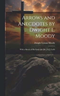 Arrows and Anecdotes by Dwight L. Moody; With a Sketch of His Early Life [&c.] by J. Lobb 1