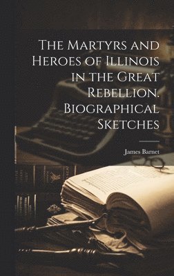 Martyrs and Heroes of Illinois in the Great Rebellion. Biographical Sketches