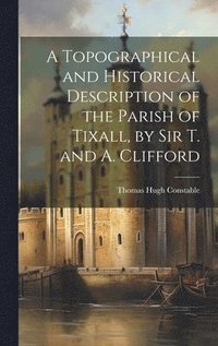 bokomslag A Topographical and Historical Description of the Parish of Tixall, by Sir T. and A. Clifford