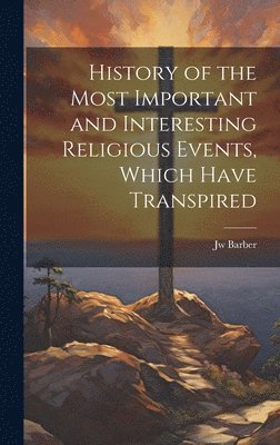 History of the Most Important and Interesting Religious Events, Which Have Transpired 1