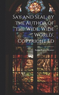 Say and Seal, by the Author of 'the Wide, Wide World'. Copyright Ed
