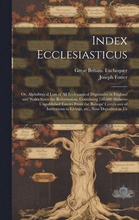 bokomslag Index Ecclesiasticus; or, Alphabetical Lists of all Ecclesiastical Dignitaries in England and Wales Since the Reformation. Containing 150,000 Hitherto Unpublished Entries From the Bishops'