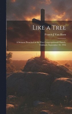 Like a Tree; a Sermon Preached at the First Congregational Church, Oakland, September 10, 1916 1