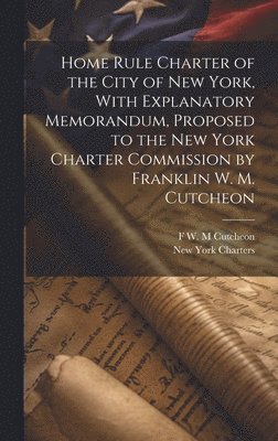 New York Charters, F W M Cutcheon, F. W. M. Cutcheon, F W. M Cutcheon - Home Rule Charter of the City of New York, With Explanatory Memorandum, Proposed to the New York Charter Commission by Franklin W. M. Cutcheon, Inbunden