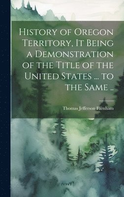 Thomas Jefferson Farnham - History of Oregon Territory, it Being a Demonstration of the Title of the United States ... to the Same .., Inbunden