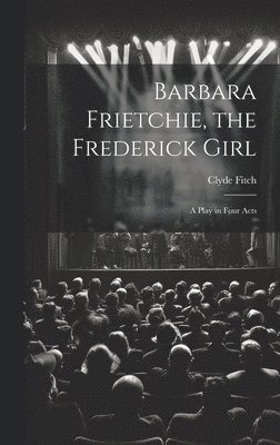 Clyde Fitch - Barbara Frietchie, the Frederick Girl, Inbunden