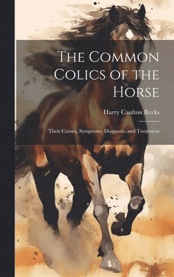 bokomslag The Common Colics of the Horse: Their Causes, Symptoms, Diagnosis, and Treatment
