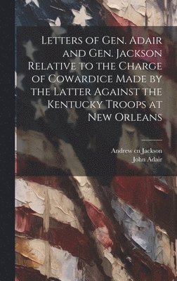 Andrew Jackson, John Adair - Letters of Gen. Adair and Gen. Jackson Relative to the Charge of Cowardice Made by the Latter Against the Kentucky Troops at New Orleans, Inbunden