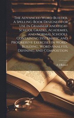 bokomslag The Advanced Word-builder. A Spelling-book Designed for use in Grammar and High-school Grades, Academies, and Normal Schools. Containing Systematic and Progressive Exercises in Word-building,
