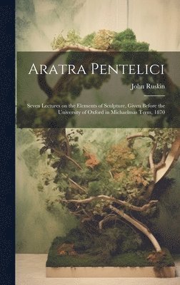 bokomslag Aratra Pentelici; Seven Lectures on the Elements of Sculpture, Given Before the University of Oxford in Michaelmas Term, 1870