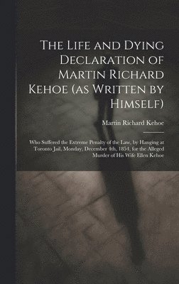 The Life and Dying Declaration of Martin Richard Kehoe (as Written by Himself) [microform] 1