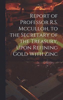 Report of Professor R.S. Mcculloh, to the Secretary of the Treasury, Upon Refining Gold With Zinc